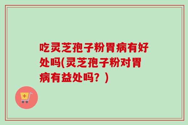 吃灵芝孢子粉胃有好处吗(灵芝孢子粉对胃有益处吗？)