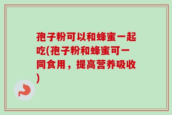 孢子粉可以和蜂蜜一起吃(孢子粉和蜂蜜可一同食用，提高营养吸收)