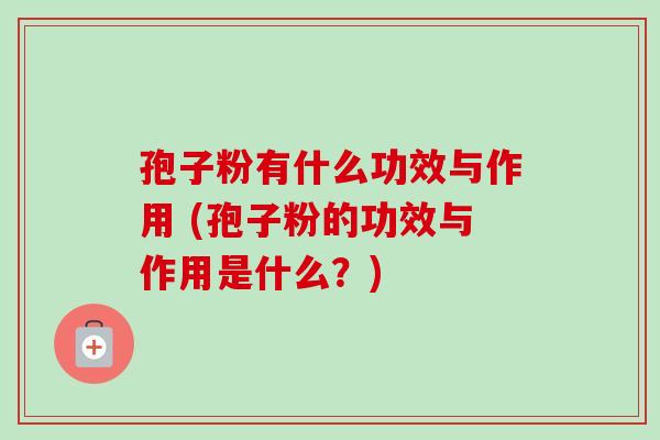 孢子粉有什么功效与作用 (孢子粉的功效与作用是什么?) 孢子粉有什么功效与作用 (孢子粉的功效与作用是什么?)