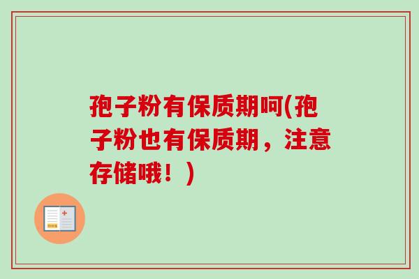 孢子粉有保质期呵(孢子粉也有保质期，注意存储哦！)