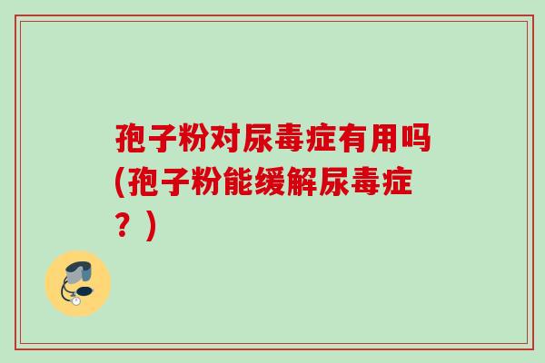 孢子粉对尿毒症有用吗(孢子粉能缓解尿毒症？)