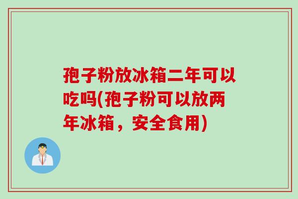 孢子粉放冰箱二年可以吃吗(孢子粉可以放两年冰箱，安全食用)