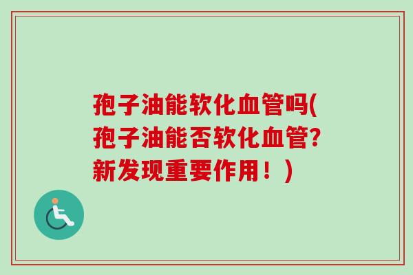 孢子油能软化吗(孢子油能否软化?新发现重要作用!) 孢子油能软化吗(孢子油能否软化?新发现重要作用!)