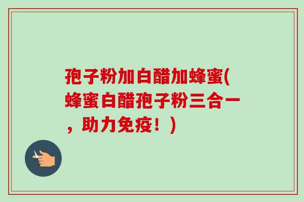 孢子粉加白醋加蜂蜜(蜂蜜白醋孢子粉三合一，助力免疫！)