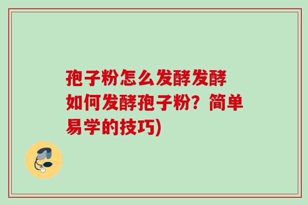 孢子粉怎么发酵发酵 如何发酵孢子粉？简单易学的技巧)