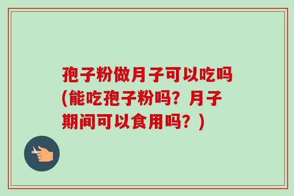 孢子粉做月子可以吃吗(能吃孢子粉吗?月子期间可以食用吗?) 孢子粉做月子可以吃吗(能吃孢子粉吗?月子期间可以食用吗?)