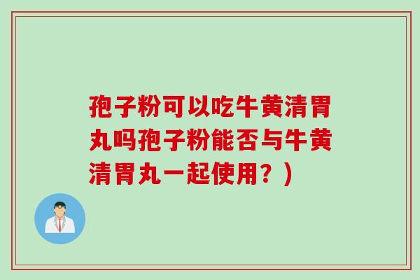 孢子粉可以吃牛黄清胃丸吗孢子粉能否与牛黄清胃丸一起使用？)