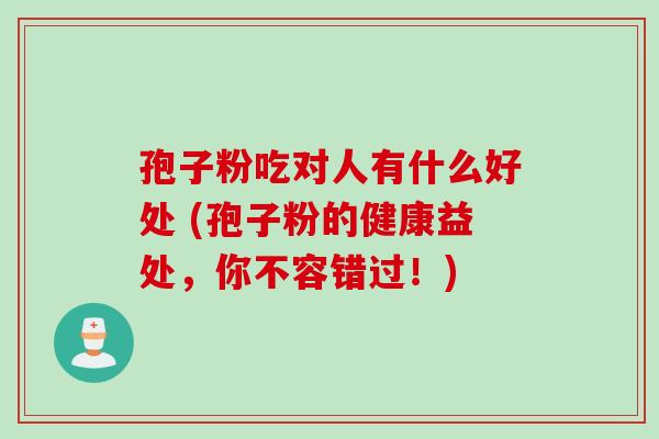孢子粉吃对人有什么好处 (孢子粉的健康益处,你不容错过!) 孢子粉吃对人有什么好处 (孢子粉的健康益处,你不容错过!)