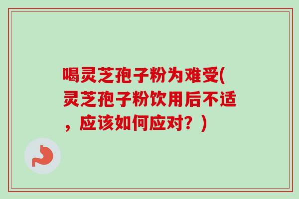 喝灵芝孢子粉为难受(灵芝孢子粉饮用后不适，应该如何应对？)