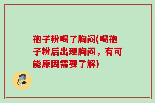 孢子粉喝了胸闷(喝孢子粉后出现胸闷，有可能原因需要了解)