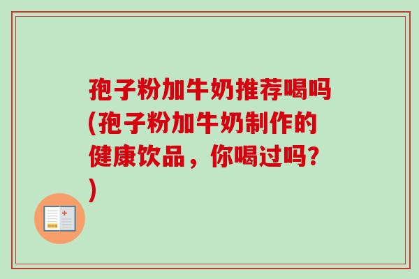 孢子粉加牛奶推荐喝吗(孢子粉加牛奶制作的健康饮品，你喝过吗？)
