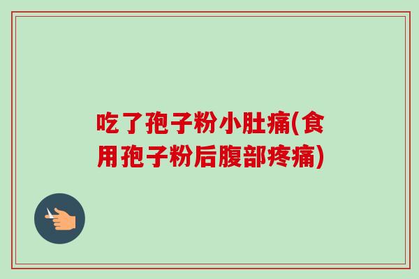 吃了孢子粉小肚痛(食用孢子粉后腹部疼痛)