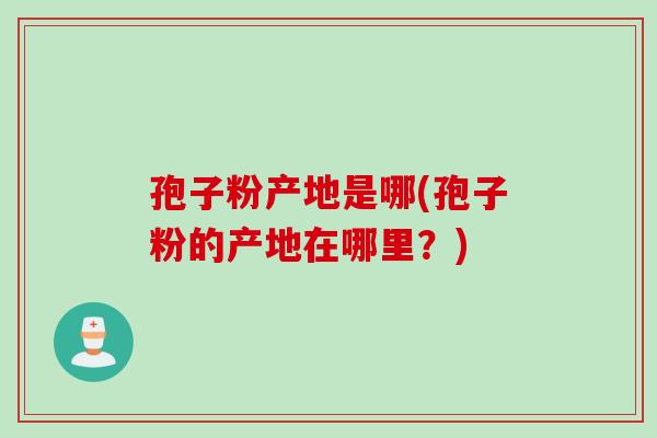 孢子粉产地是哪(孢子粉的产地在哪里？)