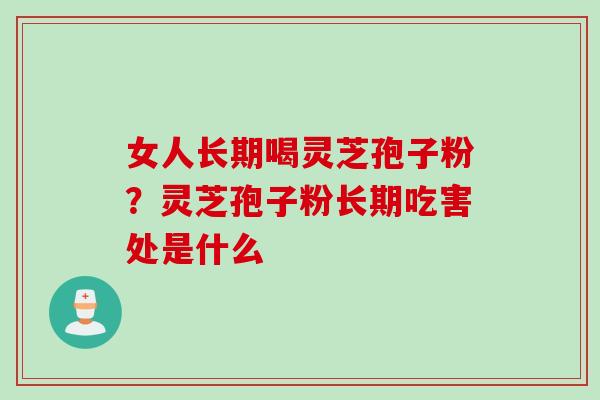 女人长期喝灵芝孢子粉？灵芝孢子粉长期吃害处是什么