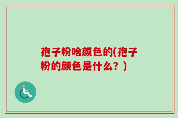 孢子粉啥颜色的(孢子粉的颜色是什么？)