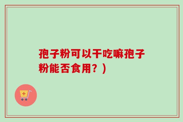 孢子粉可以干吃嘛孢子粉能否食用？)