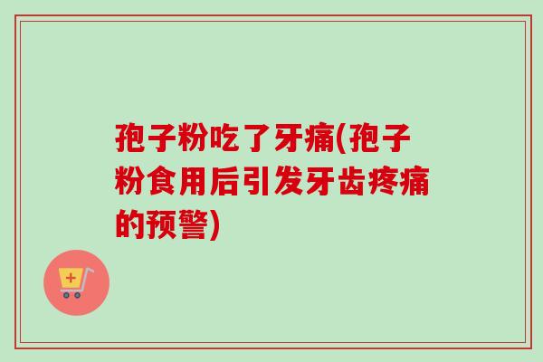 孢子粉吃了牙痛(孢子粉食用后引发牙齿疼痛的预警)