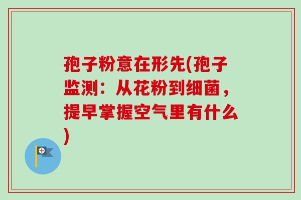 孢子粉意在形先(孢子监测：从花粉到细菌，提早掌握空气里有什么)