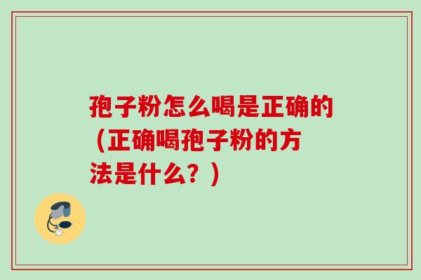 孢子粉怎么喝是正确的 (正确喝孢子粉的方法是什么？)
