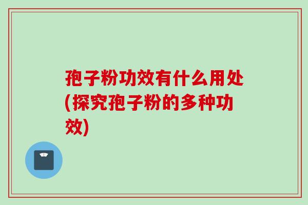 孢子粉功效有什么用处(探究孢子粉的多种功效)