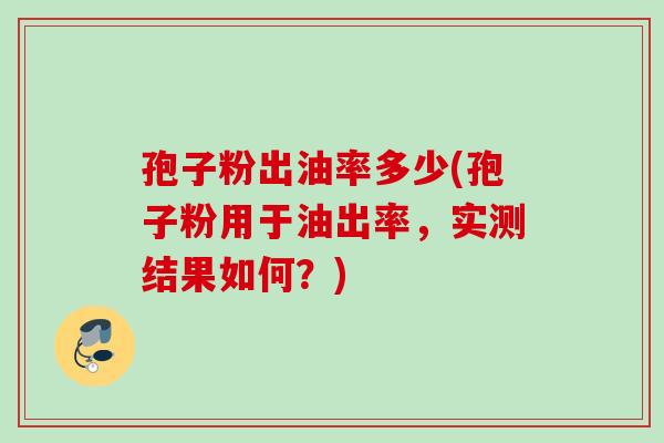孢子粉出油率多少(孢子粉用于油出率，实测结果如何？)