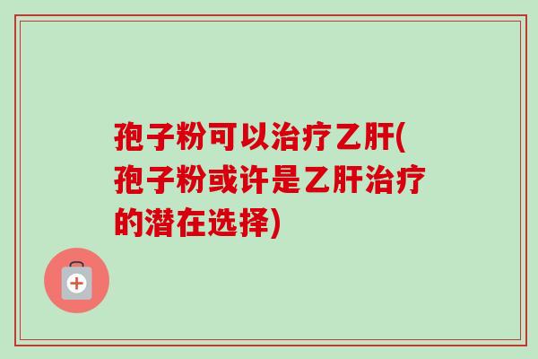孢子粉可以治疗乙肝(孢子粉或许是乙肝治疗的潜在选择)
