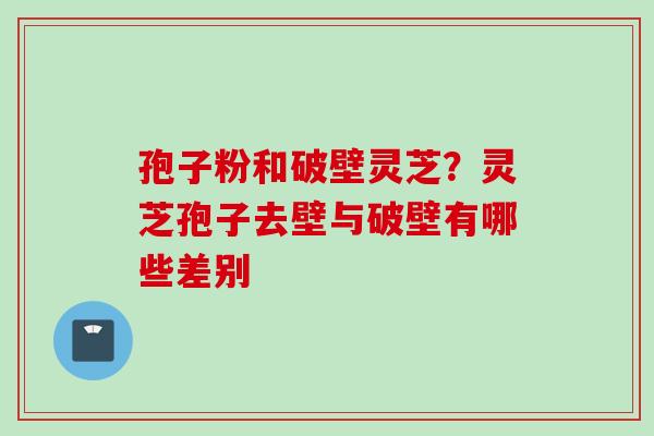 孢子粉和破壁灵芝？灵芝孢子去壁与破壁有哪些差别
