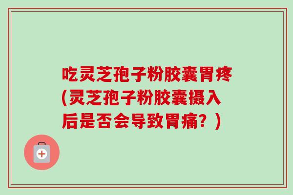 吃灵芝孢子粉胶囊胃疼(灵芝孢子粉胶囊摄入后是否会导致胃痛？)
