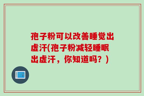 孢子粉可以改善睡觉出虚汗(孢子粉减轻睡眠出虚汗，你知道吗？)