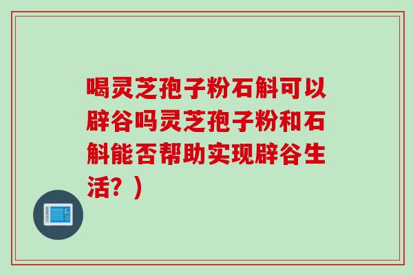 喝灵芝孢子粉石斛可以辟谷吗灵芝孢子粉和石斛能否帮助实现辟谷生活？)
