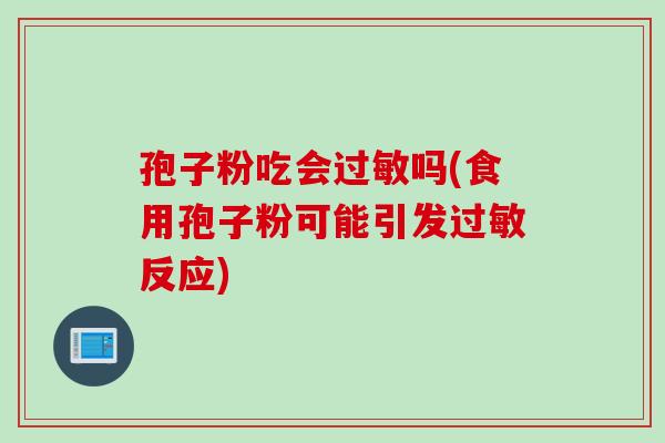 孢子粉吃会过敏吗(食用孢子粉可能引发过敏反应)