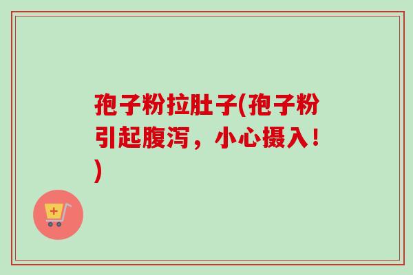 孢子粉拉肚子(孢子粉引起腹泻，小心摄入！)