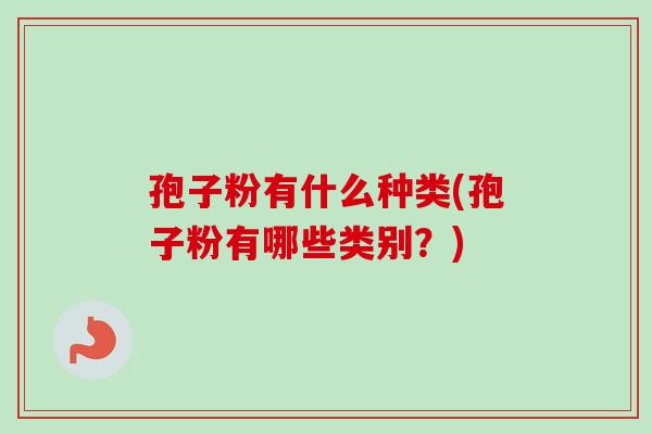 孢子粉有什么种类(孢子粉有哪些类别？)