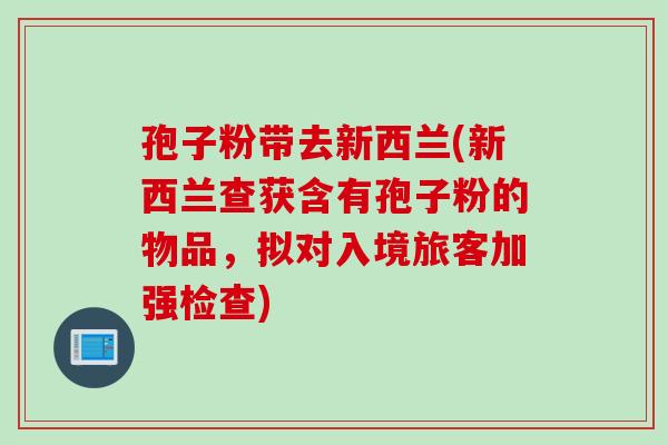 孢子粉带去新西兰(新西兰查获含有孢子粉的物品,拟对入境旅客加强检查) 孢子粉带去新西兰(新西兰查获含有孢子粉的物品,拟对入境旅客加强检查)