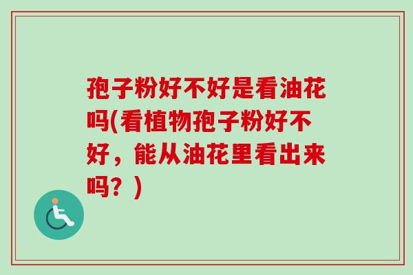 孢子粉好不好是看油花吗(看植物孢子粉好不好，能从油花里看出来吗？)