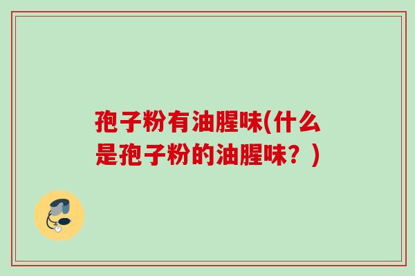 孢子粉有油腥味(什么是孢子粉的油腥味？)