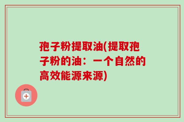 孢子粉提取油(提取孢子粉的油：一个自然的高效能源来源)