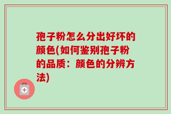 孢子粉怎么分出好坏的颜色(如何鉴别孢子粉的品质：颜色的分辨方法)