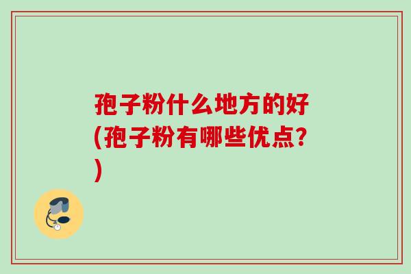 孢子粉什么地方的好 (孢子粉有哪些优点？)