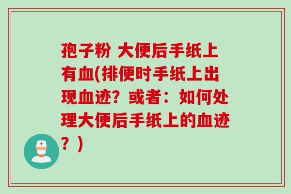 孢子粉 大便后手纸上有(排便时手纸上出现迹?或者:如何处理大便后手纸上的迹?) 孢子粉 大便后手纸上有(排便时手纸上出现迹?或者:如何处理大便后手纸上的迹?)