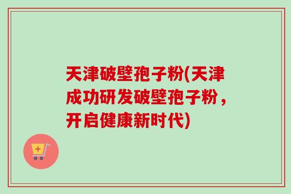 天津破壁孢子粉(天津成功研发破壁孢子粉，开启健康新时代)