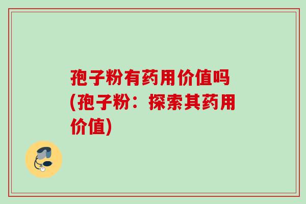 孢子粉有药用价值吗 (孢子粉：探索其药用价值)