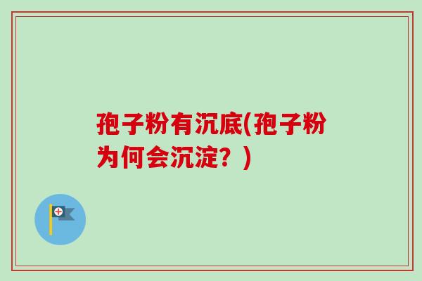 孢子粉有沉底(孢子粉为何会沉淀？)