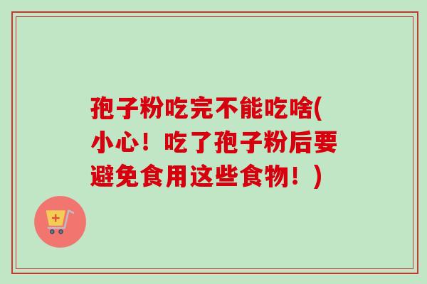 孢子粉吃完不能吃啥(小心！吃了孢子粉后要避免食用这些食物！)