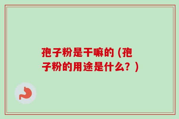 孢子粉是干嘛的 (孢子粉的用途是什么？)