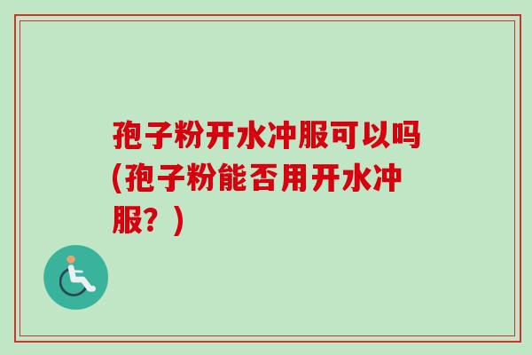 孢子粉开水冲服可以吗(孢子粉能否用开水冲服？)
