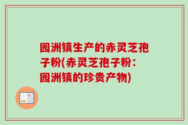 园洲镇生产的赤灵芝孢子粉(赤灵芝孢子粉：园洲镇的珍贵产物)