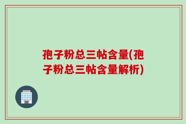 孢子粉总三帖含量(孢子粉总三帖含量解析)