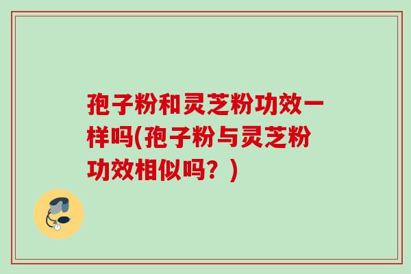 孢子粉和灵芝粉功效一样吗(孢子粉与灵芝粉功效相似吗?) 孢子粉和灵芝粉功效一样吗(孢子粉与灵芝粉功效相似吗?)