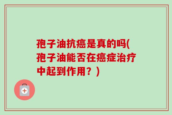 孢子油抗癌是真的吗(孢子油能否在癌症治疗中起到作用？)